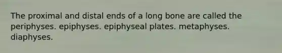 The proximal and distal ends of a long bone are called the periphyses. epiphyses. epiphyseal plates. metaphyses. diaphyses.