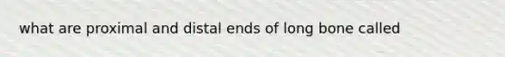 what are proximal and distal ends of long bone called