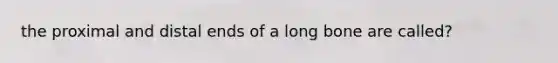 the proximal and distal ends of a long bone are called?