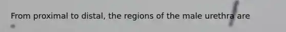 From proximal to distal, the regions of the male urethra are