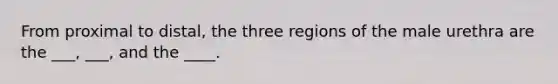 From proximal to distal, the three regions of the male urethra are the ___, ___, and the ____.