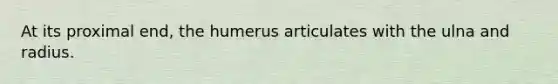 At its proximal end, the humerus articulates with the ulna and radius.