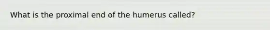 What is the proximal end of the humerus called?