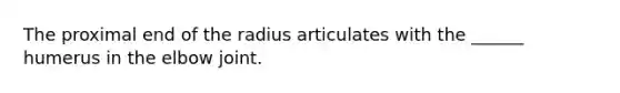 The proximal end of the radius articulates with the ______ humerus in the elbow joint.