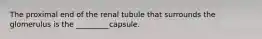 The proximal end of the renal tubule that surrounds the glomerulus is the _________capsule.