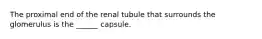 The proximal end of the renal tubule that surrounds the glomerulus is the ______ capsule.