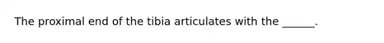 The proximal end of the tibia articulates with the ______.