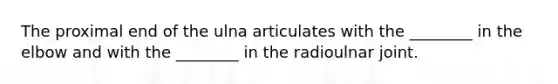 The proximal end of the ulna articulates with the ________ in the elbow and with the ________ in the radioulnar joint.