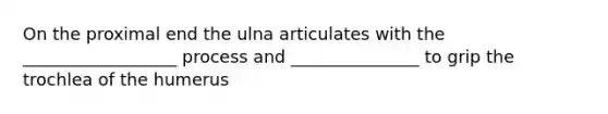 On the proximal end the ulna articulates with the __________________ process and _______________ to grip the trochlea of the humerus