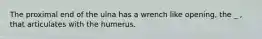 The proximal end of the ulna has a wrench like opening, the _ , that articulates with the humerus.