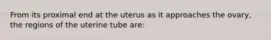 From its proximal end at the uterus as it approaches the ovary, the regions of the uterine tube are: