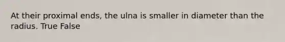 At their proximal ends, the ulna is smaller in diameter than the radius. True False