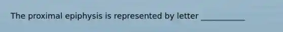 The proximal epiphysis is represented by letter ___________