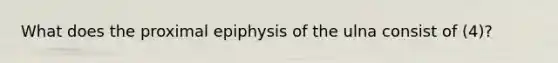 What does the proximal epiphysis of the ulna consist of (4)?