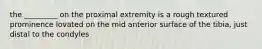 the _________ on the proximal extremity is a rough textured prominence lovated on the mid anterior surface of the tibia, just distal to the condyles