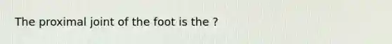 The proximal joint of the foot is the ?