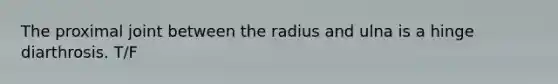 The proximal joint between the radius and ulna is a hinge diarthrosis. T/F