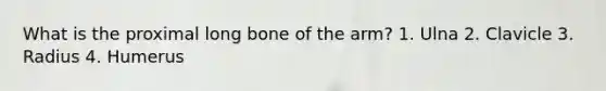 What is the proximal long bone of the arm? 1. Ulna 2. Clavicle 3. Radius 4. Humerus