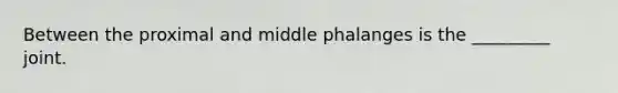 Between the proximal and middle phalanges is the _________ joint.