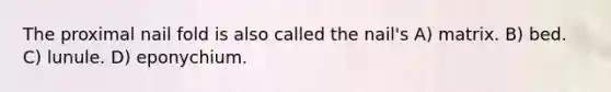 The proximal nail fold is also called the nail's A) matrix. B) bed. C) lunule. D) eponychium.