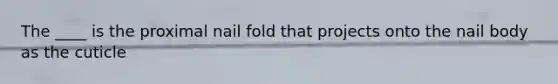 The ____ is the proximal nail fold that projects onto the nail body as the cuticle