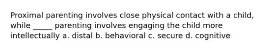 Proximal parenting involves close physical contact with a child, while _____ parenting involves engaging the child more intellectually a. distal b. behavioral c. secure d. cognitive