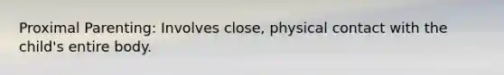 Proximal Parenting: Involves close, physical contact with the child's entire body.