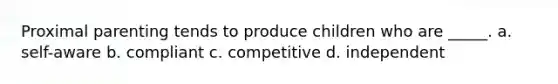 Proximal parenting tends to produce children who are _____. a. self-aware b. compliant c. competitive d. independent