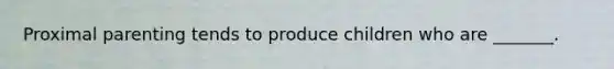 Proximal parenting tends to produce children who are _______.