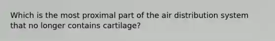 Which is the most proximal part of the air distribution system that no longer contains cartilage?