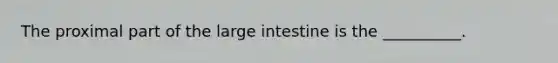 The proximal part of the large intestine is the __________.