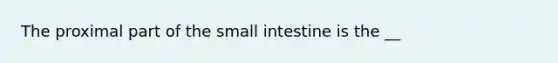 The proximal part of the small intestine is the __