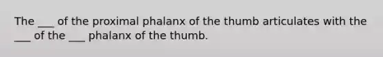 The ___ of the proximal phalanx of the thumb articulates with the ___ of the ___ phalanx of the thumb.