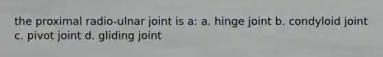 the proximal radio-ulnar joint is a: a. hinge joint b. condyloid joint c. pivot joint d. gliding joint