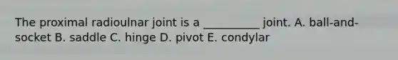 The proximal radioulnar joint is a __________ joint. A. ball-and-socket B. saddle C. hinge D. pivot E. condylar