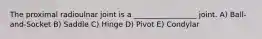 The proximal radioulnar joint is a _________________ joint. A) Ball-and-Socket B) Saddle C) Hinge D) Pivot E) Condylar