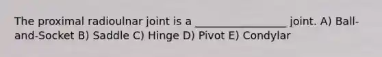 The proximal radioulnar joint is a _________________ joint. A) Ball-and-Socket B) Saddle C) Hinge D) Pivot E) Condylar