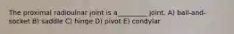 The proximal radioulnar joint is a_________ joint. A) ball-and-socket B) saddle C) hinge D) pivot E) condylar