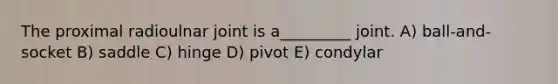 The proximal radioulnar joint is a_________ joint. A) ball-and-socket B) saddle C) hinge D) pivot E) condylar