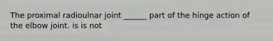 The proximal radioulnar joint ______ part of the hinge action of the elbow joint. is is not