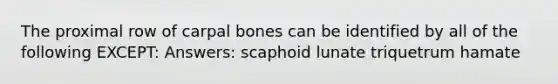 The proximal row of carpal bones can be identified by all of the following EXCEPT: Answers: scaphoid lunate triquetrum hamate