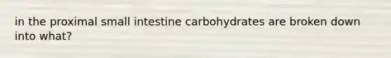 in the proximal small intestine carbohydrates are broken down into what?