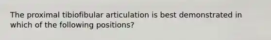 The proximal tibiofibular articulation is best demonstrated in which of the following positions?