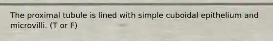 The proximal tubule is lined with simple cuboidal epithelium and microvilli. (T or F)