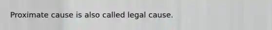 Proximate cause is also called legal cause.