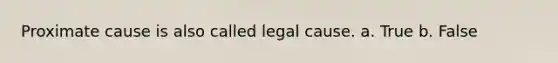 Proximate cause is also called legal cause. a. True b. False