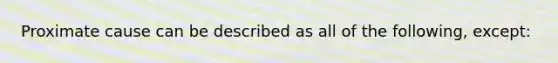 Proximate cause can be described as all of the following, except: