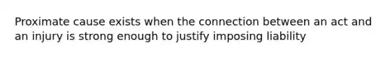 Proximate cause exists when the connection between an act and an injury is strong enough to justify imposing liability