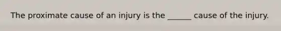 The proximate cause of an injury is the ______ cause of the injury.