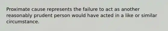 Proximate cause represents the failure to act as another reasonably prudent person would have acted in a like or similar circumstance.